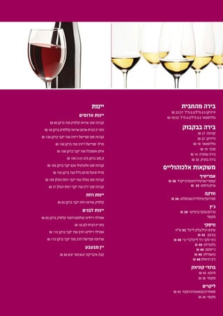 ‫יינות‬
‫אדומים‬ ‫יינות‬
₪ 65 ‫ברקן‬ 750 ‫קלסיק‬ ‫שיראז‬ ‫סוב‬ ‫קברנה‬
₪ 18 ‫ברקן‬ ‫קללסיק‬ ‫שיראז‬ ‫אדום‬ ‫הבית‬ ‫יין‬ ‫כוס‬
₪ 130 ‫ברקן‬ ‫יקבי‬ 750 ‫ריזרב‬ ‫ספיישל‬ ‫סוב‬ ‫קברנה‬
₪ 130 ‫ברקן‬ 750 ‫ריזרב‬ ‫ספיישל‬ ‫מרלו‬
₪ 158 ‫ברקן‬ ‫יקבי‬ 750 ‫אסמבלז‬ ‫איתן‬
₪ 195 (vip( 375 ‫ברקן‬ ‫ק.סוב‬
₪ 105 ‫ברקן‬ ‫יקבי‬ 624 ‫אלטיטיוד‬ ‫סוב‬ ‫קברנה‬
₪ 155 ‫ברקן‬ 750 ‫גליל‬ ‫מרום‬ ‫סיגנל‬ ‫מרלו‬
₪ 195 ‫הגולן‬ ‫רמת‬ ‫יקבי‬ 750 ‫גמלה‬ ‫סוב‬ ‫קברנה‬
₪ 27 ‫הגולן‬ ‫רמת‬ ‫יקבי‬ 750 ‫ירדן‬ ‫סוב‬ ‫קברנה‬
‫רוזה‬ ‫יינות‬
₪ 65 ‫ברקן‬ ‫יקבי‬ ‫רוזה‬ ‫שיראז‬ ‫קלסיק‬
‫לבנים‬ ‫יינות‬
₪ 65 ‫ברקן‬ ‫קלסיק‬ 750‫קולומברד‬ ‫ריזלינג‬ ‫אמרלד‬
₪ 18 ‫לבן‬ ‫הבית‬ ‫יין‬ ‫כוס‬
₪ 115 ‫ברקן‬ ‫יקבי‬ 750 ‫רזרב‬ ‫ריזלינג‬ ‫אמרלד‬
₪ 115 ‫ברקן‬ ‫יקבי‬ 750 ‫רזרב‬ ‫ספיישל‬ ‫שרדונה‬
‫מבעבע‬ ‫יין‬
₪ 80 ‫יבש‬ ‫יבש/חצי‬ ‫איבריקה‬ ‫קבה‬
‫מהחבית‬ ‫בירה‬
₪ 22/27 ‫מ"ל‬ 0.3/‫מ"ל‬ 0.5 ‫הייניקן‬
₪ 19/22 ‫מ"ל‬ 0.3/‫מ"ל‬ 0.5 ‫גולדסטאר‬
‫בבקבוק‬ ‫בירה‬
₪ 27 ‫קורונה‬
₪ 22 ‫הייניקן‬
₪ 18 ‫גולדסטאר‬
₪ 19 ‫מכבי‬
₪ 14 ‫שחורה‬ ‫בירה‬
₪ 30 ‫בוטיק‬ ‫בירה‬
‫אלכוהוליים‬ ‫משקאות‬
‫אפריטיף‬
₪ 36 ‫קמפרי/מרטיני/דובונה/ריקרד‬
₪ 32 ‫ערק/ורמוט‬
‫וודקה‬
₪ 36 ‫סמירנוף/פינלדיה/אבסולוט‬
‫ג'ין‬
₪ 38 ‫גורדון/טנקר/ביפיטר‬
‫מקומי‬
‫וויסקי‬
‫ש"ח‬ 52 ‫לייבל‬ ‫רגיל/בלק‬ ‫שיבס‬
₪ 45 ‫בורבון‬
₪ 40 ‫לייבל/ג'י-בי‬ ‫ווקר-רד‬ ‫ג'וני‬
₪ 40 ‫בלנטיינס‬
₪ 40 ‫ג'יימסון‬
₪ 40 ‫בושמילס‬
₪ 48 ‫דניאלס‬ ‫ג'ק‬
‫קוניאק‬ ‫ברנדי‬
₪ 45 ‫מיובא‬
₪ 36 ‫מקומי‬
‫ליקרים‬
₪ 45 ‫סאות'רן/קואנטרו/דרמבוי‬
₪ 36 ‫מקומי‬
 