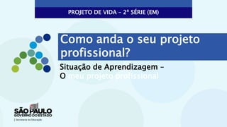 Situação de Aprendizagem –
O meu projeto profissional
Como anda o seu projeto
profissional?
PROJETO DE VIDA – 2ª SÉRIE (EM)
 