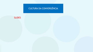 CULTURA DA CONVERGÊNCIA
SLIDES
 
