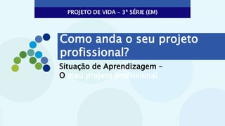 Situação de Aprendizagem –
O meu projeto profissional
Como anda o seu projeto
profissional?
PROJETO DE VIDA – 3ª SÉRIE (EM)
 
