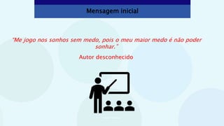 Mensagem inicial
“Me jogo nos sonhos sem medo, pois o meu maior medo é não poder
sonhar.”
Autor desconhecido
Imagem: PowerPoint
 