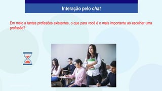 Em meio a tantas profissões existentes, o que para você é o mais importante ao escolher uma
profissão?
Javier
Trueba/Unsplash
Elaborado especialmente para o CMSP.
Imagem: PowerPoint
Interação pelo chat
 