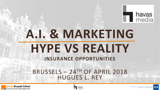 A.I. & MARKETING
HYPE VS REALITY
INSURANCE OPPORTUNITIES
BRUSSELS – 24TH OF APRIL 2018
HUGUES L. REY
 