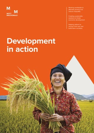 Development
in action
Helping nations to
recover from war and
build fairer societies
Creating sustainable
solutions to foster
economic development
Working worldwide to
alleviate poverty and
reduce inequality
 