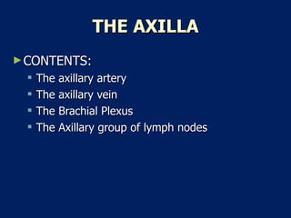 THE AXILLA CONTENTS:  The axillary artery  The axillary vein  The Brachial Plexus  The Axillary group of lymph nodes  