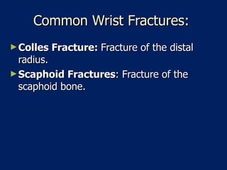 Common Wrist Fractures:  Colles Fracture:  Fracture of the distal radius.  Scaphoid Fractures : Fracture of the scaphoid bone.  