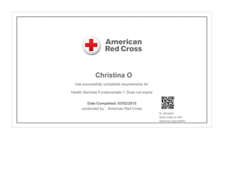Christina O
has successfully completed requirements for
Health Services Fundamentals 1: Does not expire
conducted by: American Red Cross
ID: 0WJANH
Scan code or visit:
redcross.org/confirm
Date Completed: 03/02/2015
 