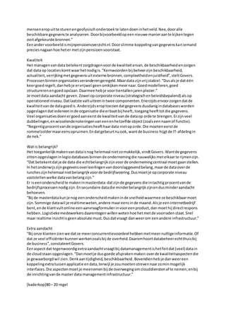 menseneropuitte sturenengeofysischonderzoekte latendoeninhetveld.Nee,dooralle
beschikbare gegevenste analyseren. Doorbijvoorbeeldopeennieuwe manieraante kijkentegen
ooitafgekeurde bronnen.”
Eenander voorbeeldismijnpensioenoverzicht.nl.Doorslimme koppelingvangegevenskaniemand
preciesnagaanhoe heter metzijnpensioenvoorstaat.
Kwaliteit
Het managenvandata betekentzorgdragenvoorde kwaliteitervan, de beschikbaarheidenzorgen
dat data op locatieskomtwaarhetnodigis.“Kernwoordenbij beheerzijn beschikbaarheid,
actualiteit,verrijkingmetgegevensuitexterne bronnen,compleetheidenjuistheid”,steltGovers.
Processenbinnenorganisatiesveranderengeregeld.Maardata zijnvrij stabiel.“Dusalsje dat één
keergoedregelt,danhebje ervrijwel geenomkijkenmeernaar.Goedmodelleren,goed
structurerenengoedopslaan.Daarmee hebje voortientallen jarenplezier.”
Je moetdata aandacht geven.Zowel op corporate niveau(strategischenbeleidsbepalend) als op
operationeel niveau.Datlaatste valtuiteenintwee componenten.Enerzijdservoorzorgendatde
kwaliteitvande datagoedis.Anderzijdseroptoeziendatgegevensdusdanigindatabasesworden
opgeslagendatiedereeninde organisatie dieerbaatbij heeft,toegangheefttotdie gegevens.
Veel organisaties doenergoedaaneerstde kwaliteitvande dataop orde te brengen.Erzijnveel
dubbelingen,enwisselendenoteringenvaneenenhetzelfde object(zoalseennaamof functie).
“Negentigprocentvande organisatiesheefthaardata nietoporde.Die moeteneerstde
rommelzoldermaareensopruimen.Endatgebeurtnuook, wantde business hijgtde IT-afdelingin
de nek.”
Wat is belangrijk?
Het toegankelijk makenvandataisnog helemaal nietzomakkelijk,vindtGovers.Wantde gegevens
zittenopgeslageninlegiodatabasesbinnende ondernemingdie nauwelijks metelkaarte rijmenzijn.
“Dat betekentdatje de data die echtbelangrijkzijnvoorde ondernemingcentraal moetgaanstellen.
In hetonderwijszijngegevensoverleerlingenvandoorslaggevendbelang,maarde dataoverde
luncheszijnhelemaal nietbelangrijkvoorde bedrijfsvoering.Dusmoetje opcorporate niveau
vaststellenwelke datavanbelangzijn.”
Er iseenonderscheidte makeninmasterdata:datzijnde gegevensdie intachtigprocentvande
bedrijfsprocessennodigzijn.Ensecundaire datadie minderbelangrijkzijnendusminderaandacht
behoeven.
“Bij de masterdatakunje nog eenonderscheidmakeninde snelheidwaarmee ze beschikbaarmoet
zijn.Sommige datawil je realtimeweten,andere maareensinde maand.Alsje eeninternetbedrijf
bent,ende klantvultonline eenaanvraagformulierinvooreenproduct,danmoethij directrespons
hebben. Logistiekemedewerkersdaarentegenwillenwetenhoe hetmetde voorradenstaat.Snel
maar realtime inzichtisgeenabsolute must.Dusdatvraagt danweerom eenandere infrastructuur.”
Extra aandacht
“Bij onze klantenzienwe dat ze meerconcurrentievoordeel hebbenmetmeer nuttigeinformatie.Of
dat ze veel efficiënterkunnen werkenzoalsbij de overheid.Daaromhoortdatabeheerechtthuisbij
de business”,constateertGovers.
Eenaspect dat tegenwoordigextraaandachtvraagtbij datamanagementishetfeitdat(veel) datain
de cloudstaan opgeslagen.“Danmoetje dusgoede afsprakenmaken overde kwaliteitsaspectendie
je gewaarborgdwil zien.Denkaantijdigheid,beschikbaarheid. Bovendienhebje danweereen
koppelingextratussenapplicatie endata,terwijl je zoumoetenstrevennaarzominmogelijk
interfaces.Die aspectenmoetje meenemenbij de overwegingomclouddienstenaf te nemen;enbij
de inrichtingvande masterdata managementinfrastructuur.”
[kaderkop]80– 20 regel
 