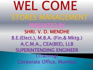 STORES MANAGEMENT
PRESENTED BY
SHRI. V. D. MENDHE
B.E.(Elect.), M.B.A. (Fin.& Mktg.)
A.C.M.A., CEA(BEE), LLB
SUPERINTENDING ENGINEER
(Training)
Corporate Office, Mumbai
1
 
