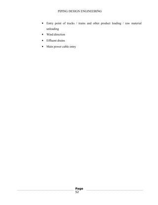 PIPING DESIGN ENGINEERING
 Entry point of trucks / trains and other product loading / raw material
unloading
 Wind direction
 Effluent drains
 Main power cable entry
Page
52
 