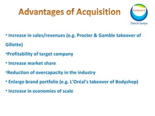 • Increase in sales/revenues (e.g. Procter & Gamble takeover of
Gillette)
•Profitability of target company
• Increase market share
•Reduction of overcapacity in the industry
• Enlarge brand portfolio (e.g. L'Oréal's takeover of Bodyshop)
• Increase in economies of scale
 