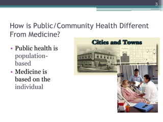 How is Public/Community Health Different
From Medicine?
• Public health is
population-
based
• Medicine is
based on the
individual
3
 