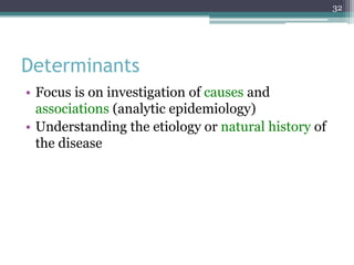 Determinants
• Focus is on investigation of causes and
associations (analytic epidemiology)
• Understanding the etiology or natural history of
the disease
32
 