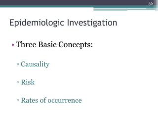 Epidemiologic Investigation
• Three Basic Concepts:
▫ Causality
▫ Risk
▫ Rates of occurrence
36
 