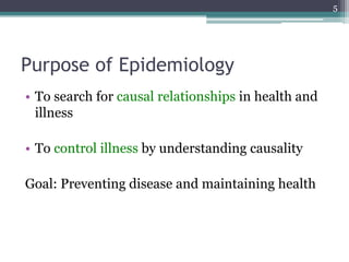 Purpose of Epidemiology
• To search for causal relationships in health and
illness
• To control illness by understanding causality
Goal: Preventing disease and maintaining health
5
 