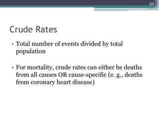 Crude Rates
• Total number of events divided by total
population
• For mortality, crude rates can either be deaths
from all causes OR cause-specific (e. g., deaths
from coronary heart disease)
59
 