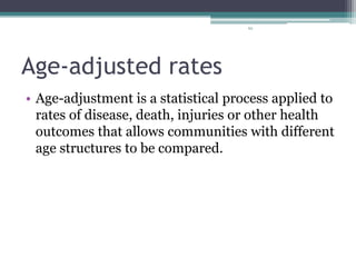 62
Age-adjusted rates
• Age-adjustment is a statistical process applied to
rates of disease, death, injuries or other health
outcomes that allows communities with different
age structures to be compared.
 