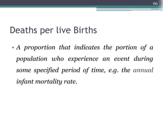 Deaths per live Births
• A proportion that indicates the portion of a
population who experience an event during
some specified period of time, e.g. the annual
infant mortality rate.
66
 