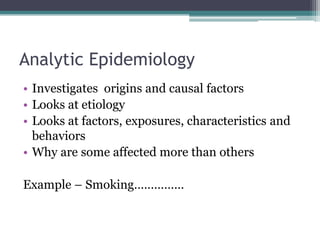 Analytic Epidemiology
• Investigates origins and causal factors
• Looks at etiology
• Looks at factors, exposures, characteristics and
behaviors
• Why are some affected more than others
Example – Smoking……………
 