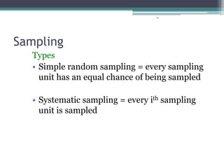 81
Sampling
Types
• Simple random sampling = every sampling
unit has an equal chance of being sampled
• Systematic sampling = every ith sampling
unit is sampled
 