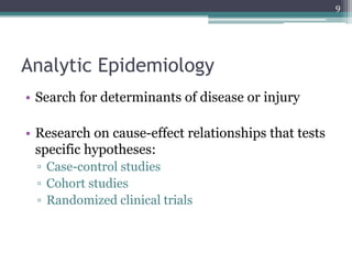 Analytic Epidemiology
• Search for determinants of disease or injury
• Research on cause-effect relationships that tests
specific hypotheses:
▫ Case-control studies
▫ Cohort studies
▫ Randomized clinical trials
9
 