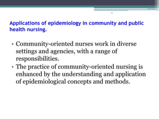 95
Applications of epidemiology in community and public
health nursing.
• Community-oriented nurses work in diverse
settings and agencies, with a range of
responsibilities.
• The practice of community-oriented nursing is
enhanced by the understanding and application
of epidemiological concepts and methods.
 