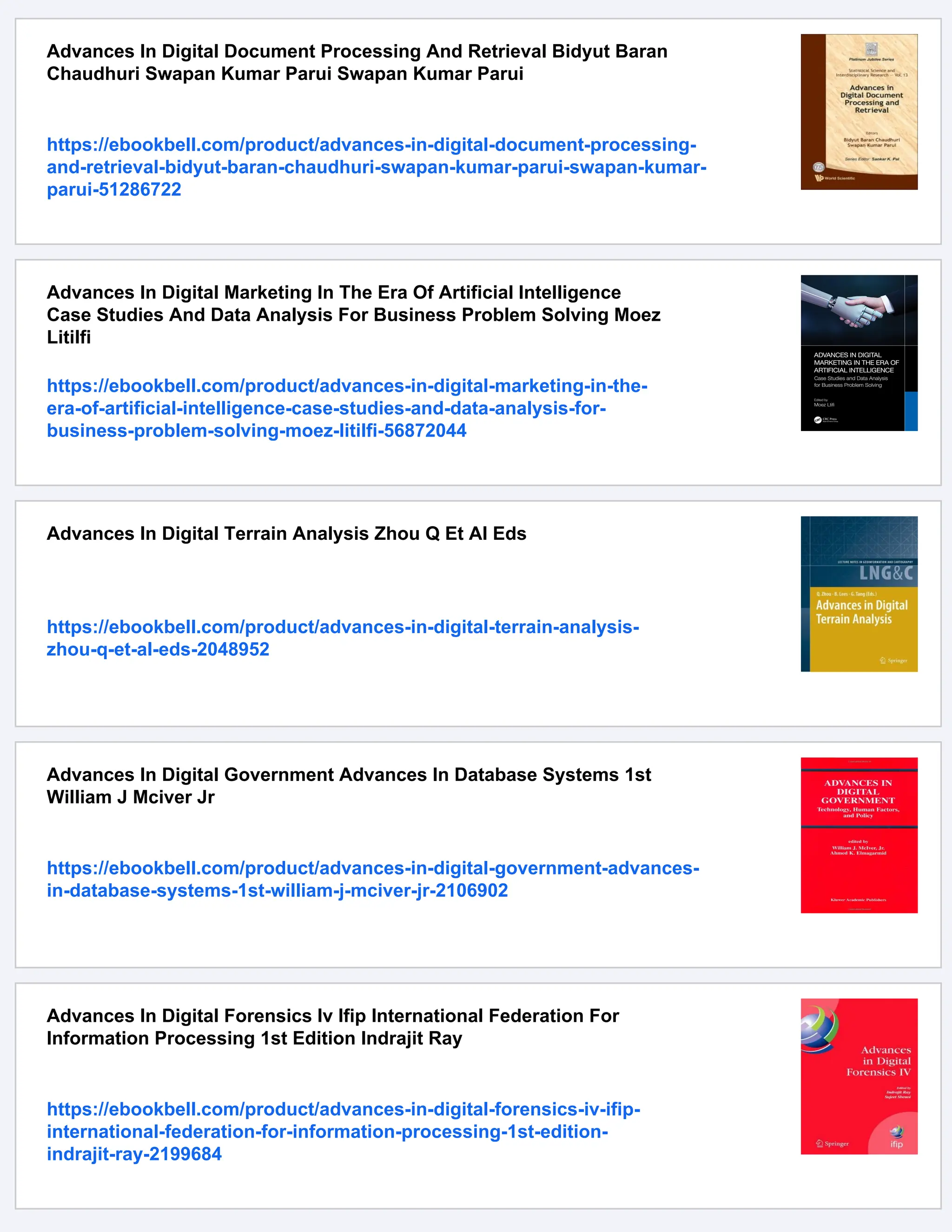 Advances In Digital Document Processing And Retrieval Bidyut Baran
Chaudhuri Swapan Kumar Parui Swapan Kumar Parui
https://ebookbell.com/product/advances-in-digital-document-processing-
and-retrieval-bidyut-baran-chaudhuri-swapan-kumar-parui-swapan-kumar-
parui-51286722
Advances In Digital Marketing In The Era Of Artificial Intelligence
Case Studies And Data Analysis For Business Problem Solving Moez
Litilfi
https://ebookbell.com/product/advances-in-digital-marketing-in-the-
era-of-artificial-intelligence-case-studies-and-data-analysis-for-
business-problem-solving-moez-litilfi-56872044
Advances In Digital Terrain Analysis Zhou Q Et Al Eds
https://ebookbell.com/product/advances-in-digital-terrain-analysis-
zhou-q-et-al-eds-2048952
Advances In Digital Government Advances In Database Systems 1st
William J Mciver Jr
https://ebookbell.com/product/advances-in-digital-government-advances-
in-database-systems-1st-william-j-mciver-jr-2106902
Advances In Digital Forensics Iv Ifip International Federation For
Information Processing 1st Edition Indrajit Ray
https://ebookbell.com/product/advances-in-digital-forensics-iv-ifip-
international-federation-for-information-processing-1st-edition-
indrajit-ray-2199684
 