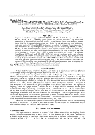 95J. Inst. Agric.Anim. Sci. 31: 95 - 103 (2010)
Research Article
RESPONSE OF WHEAT GENOTYPES AGAINST YELLOW RUST (Puccinia striiformis f. sp.
tritici) AND EPIDEMIOLOGY OF THE DISEASE IN FIELD AT BAGLUNG
S. Adhikari1
, S.M. Shrestha1
, S. Sharma2
and G.B. Khatri-Chhetri1
.
1
Institute of Agriculture and Animal Science, Rampur, Chitwan, Nepal
2
Plant Pathology Division, NARC, Khumaltar, Lalitpur, Nepal
ABSTRACT
Response of 10 wheat genotypes (WK1182, WK1204, WK1505, BL2879, PasangLhamu, Morocco,
WK1123, NL297, BL1473, WK1320) against yellow rust (Puccinia striiformis f. sp. tritici) and
epidemiology of the disease were studied in a farmer’s field at Baglung, Nepal, from November 2008 to
March 2009. One factor randomized complete block design (RCBD) was used with three replications.
Seeds were sown on 26th
November, 2008 continuously in one line, 10 cm apart. Disease was scored 3
times at an interval of 7 days starting 85 days after sowing. At 99 days after sowing, WK1182, WK1204,
WK1505, BL2879 and PasangLhamu showed a more resistant response against the yellow rust.
Minimum increment of area under disease progress curve (AUDPC) was found in genotypes WK1204
(6.07), followed by WK1505 (6.65) within 2 weeks (from 85DAS to 99DAS). The varieties
PasangLhamu (4075kg/ha) and WK1204 (4057kg/ha) showed maximum grain yield whereas
PasangLhamu and WK1204 showed higher disease resistance (5R) at booting stage .The yellow rust
severity (DS) positively affected by 96 % of AUDPC of Morocco. Daily mean relative humidity and
daily mean maximum temperature positively affected by 92% and negatively by 69% of AUDPC in
Morocco. Cultivation of the wheat genotypes WK1204 and PasangLamhu seem good in mitigating the
yellow rust problem in Baglung and similar ecological zones of Nepal.
Key Words: Puccinia striiformis f. sp. tritici, Triticum aestivum, resistance
INTRODUCTION
Yellow rust (Puccinia striiformis Westend f. sp. tritici) is a major disease of wheat (Triticum
aestivum L) in many wheat growing areas of the world (Roelfs et al., 1992).
The disease is also an important disease in hills of Nepal especially Kathmandu, Bhaktapur,
Dolakha, Sindhupalchok, Kavre, Rasuwa and Nuwakot districts (Sharma et al., 2007). It is also reported
in Baglung, Parvat and Myagdi. Recently the pathogen Yr27 virulence was also confirmed in SAARC
region. In mid-eighties, resistant of variety RR21 was broken down due to occurrence of 7E150 race
(Sharma et al., 1995). Sharma (2001) reported Nepalese wheat genotypes (Annapurna 1, Annapurna 3
and Annapurna 4 and Kanti withYr9 gene) susceptible to the disease. The race 46S119 is reported in
Baglung, Parbat and Myagdi districts. Virulence for Yr27 in Nepal was also confirmed. Several genes
were utilized in the past, especially Lr34 complex and Sr31, linked with Yr9 and Lr26, for rust resistance.
In the past, laboratory analysis of rust was done in research Institute of Plant Protection (IPO),
Wageningen, Netherland, now it is done in Shimla rust laboratory or CIMMYT/Regional/Nepal Office.
In hills of Nepal yellow rust has been a great threat to wheat cultivation (Karki and Sharma, 1990).
Yellow rust was epidemic in hill of Nepal during 1980s. A susceptible cultivar could sustain a total loss
when environmental conditions were favorable for disease (Chen, 2005).
Molecular markers to tease apart the contributions of partial resistance are tool for overcoming
the threat of this disease. The effects of moderate resistance can be additive and combined to provide
near immunity (Angus and Fenwick, 2008; Afzal et al., 2009).
MATERIALS AND METHODS
Experimental Site
The experiment was conducted in a farmer’s field of Pourhouse village and Baglung district
(Figure 1a) from November 2008 to March 2009. The field was laid out in one factor’s Randomized
Complete Block Design (RCBD) with 3 replications. There were 10 different wheat genotypes (NL297,
Morocco, WK1123, WK1182, BL2879, WK1505, PasangLhamu, WK1204, BL1473 and WK1320)
 