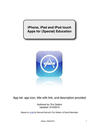App list: app icon, title with link, and description provided
Authored by: Eric Sailers
Updated: 4/10/2010
Based on a list by Samuel Sennott, Eric Sailers, & David Niemeijer
Sailers, 2009-2010 1
iPhone, iPad and iPod touch
Apps for (Special) Education
 