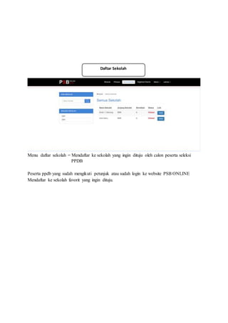 Menu daftar sekolah = Mendaftar ke sekolah yang ingin dituju oleh calon peserta seleksi
PPDB
Peserta ppdb yang sudah mengikuti petunjuk atau sudah login ke website PSB ONLINE
Mendaftar ke sekolah favorit yang ingin dituju.
Daftar Sekolah
 