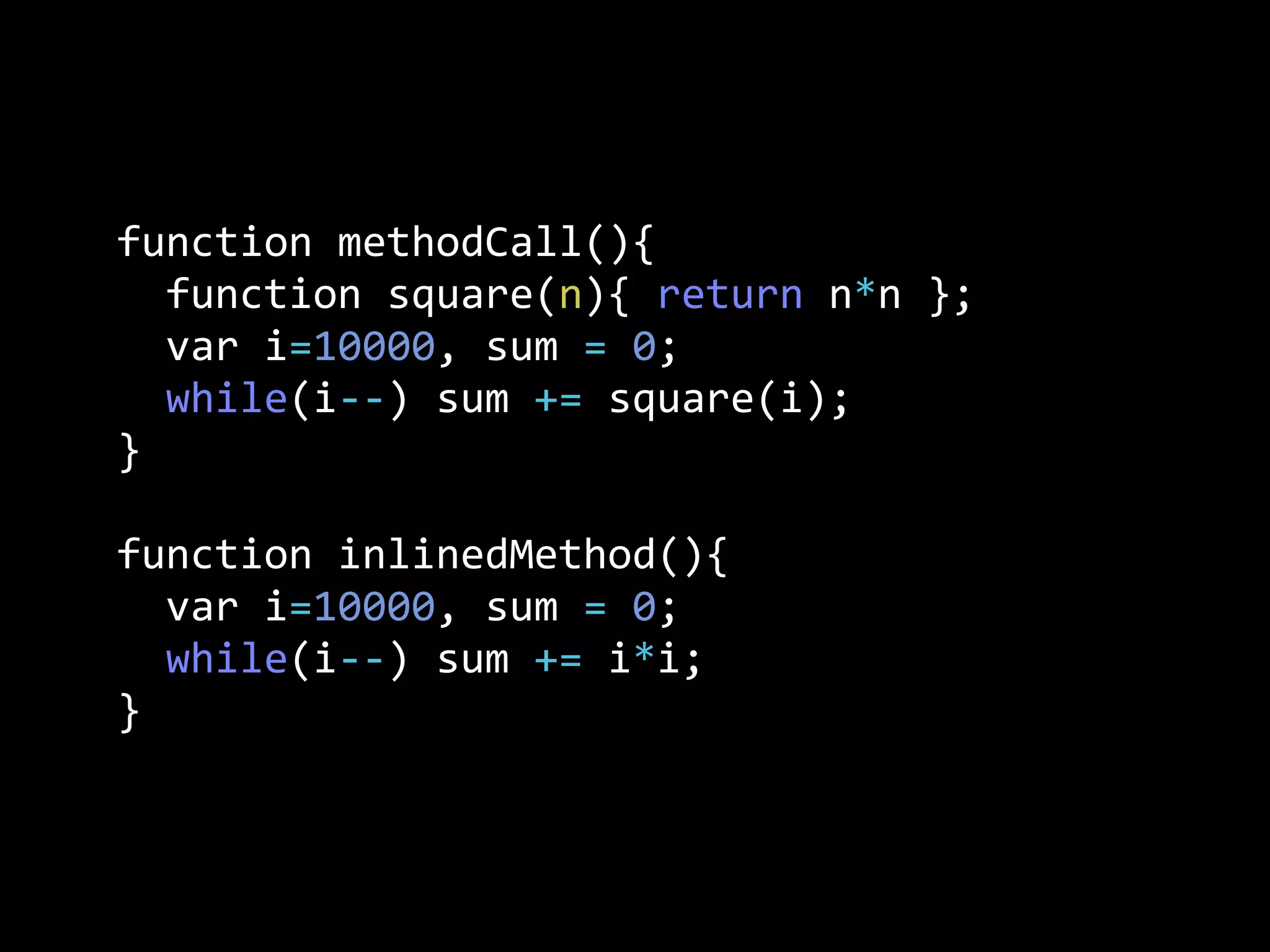 function  methodCall(){
    function  square(n){  return  n*n  };
    var  i=10000,  sum  =  0;
    while(i-­‐-­‐)  sum  +=  square(i);
}
function  inlinedMethod(){  
    var  i=10000,  sum  =  0;
    while(i-­‐-­‐)  sum  +=  i*i;
}
 