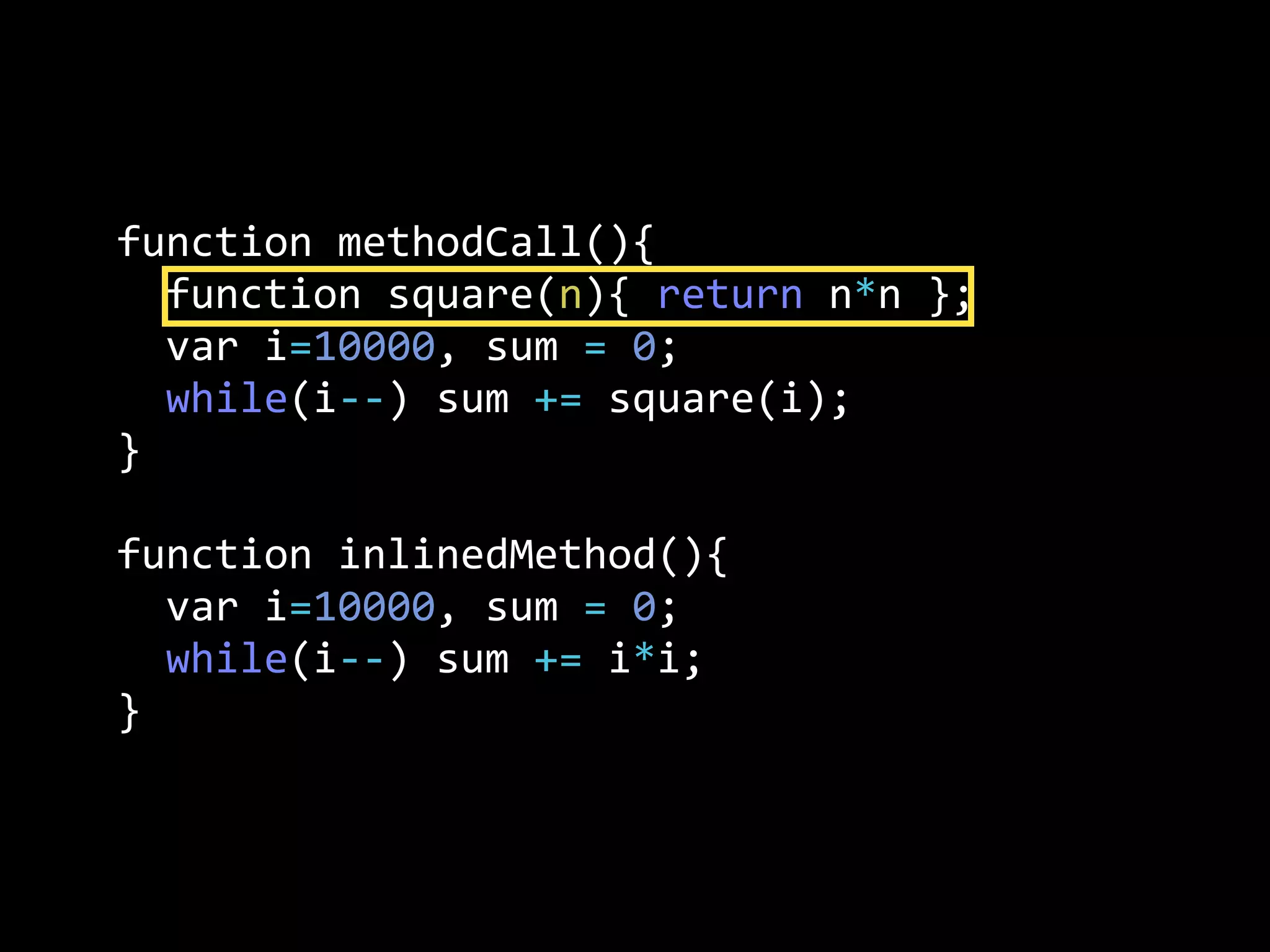 function  methodCall(){
    function  square(n){  return  n*n  };
    var  i=10000,  sum  =  0;
    while(i-­‐-­‐)  sum  +=  square(i);
}
function  inlinedMethod(){  
    var  i=10000,  sum  =  0;
    while(i-­‐-­‐)  sum  +=  i*i;
}
 
