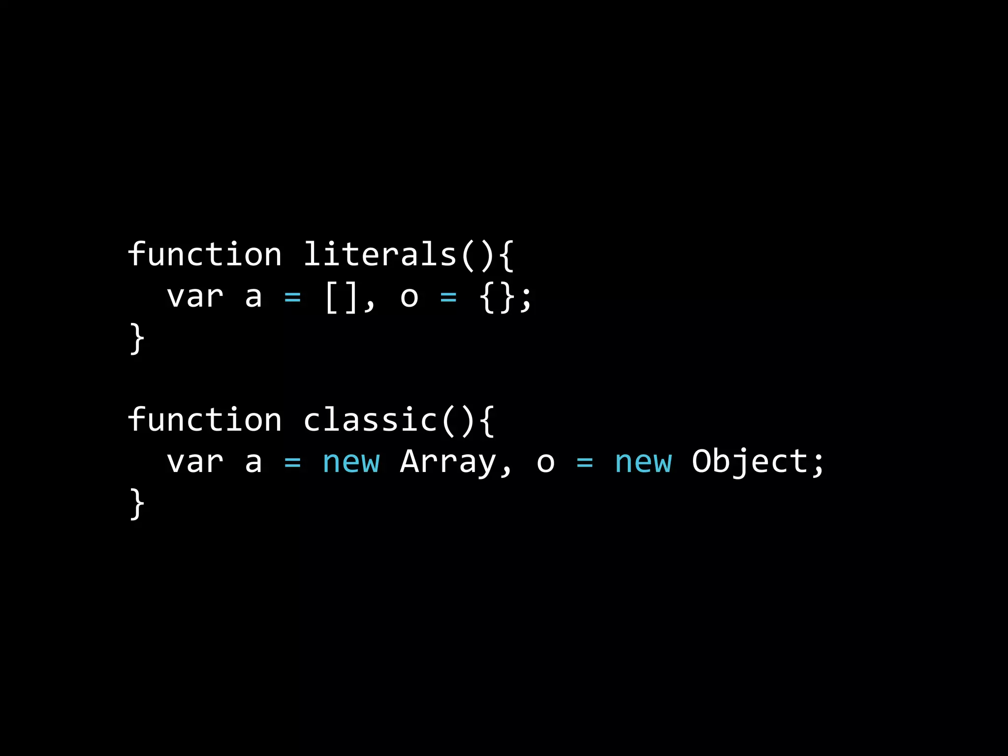 function  literals(){
    var  a  =  [],  o  =  {};
}
function  classic(){
    var  a  =  new  Array,  o  =  new  Object;
}
 