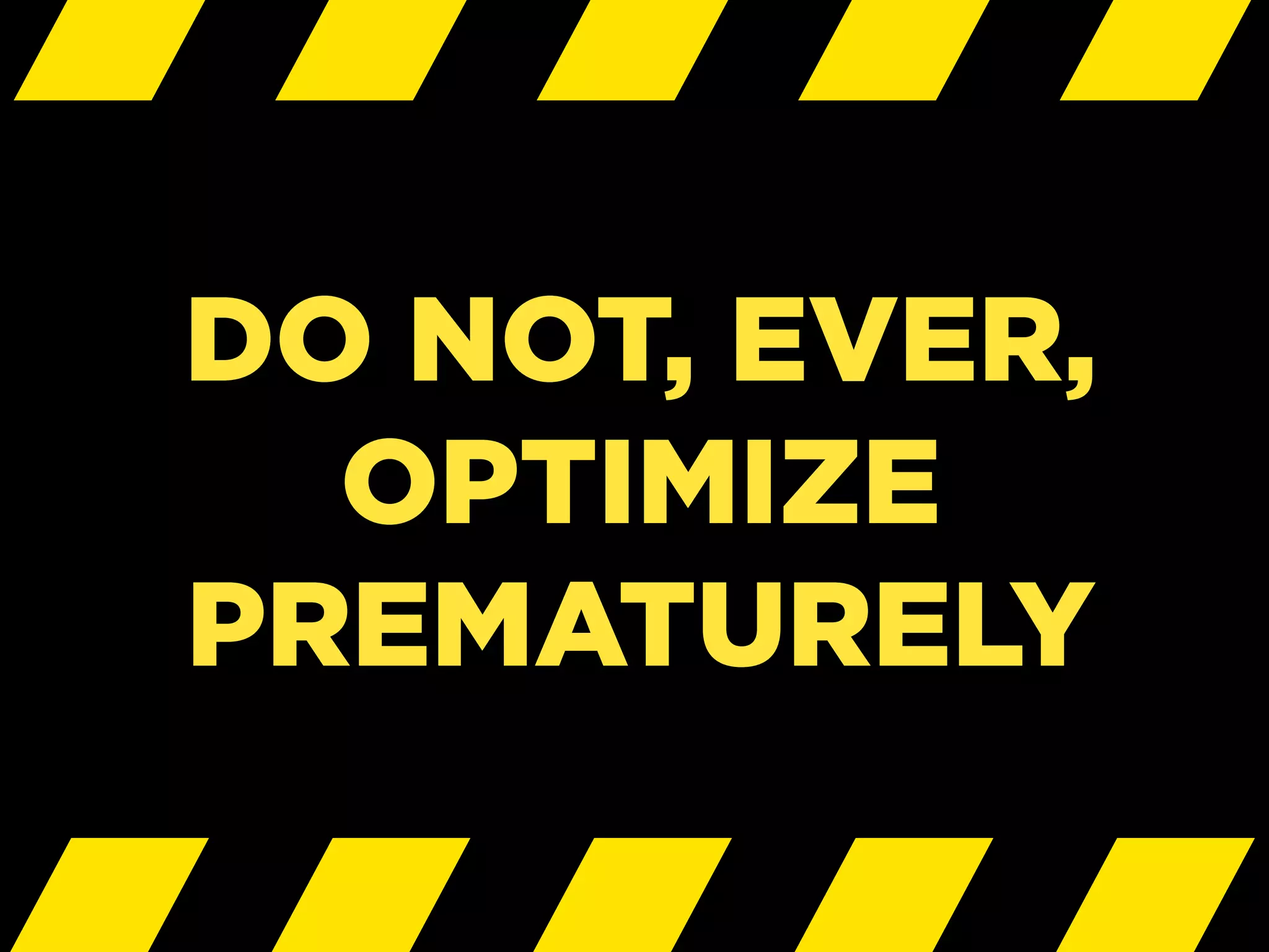 DO NOT, EVER,
OPTIMIZE
PREMATURELY
 