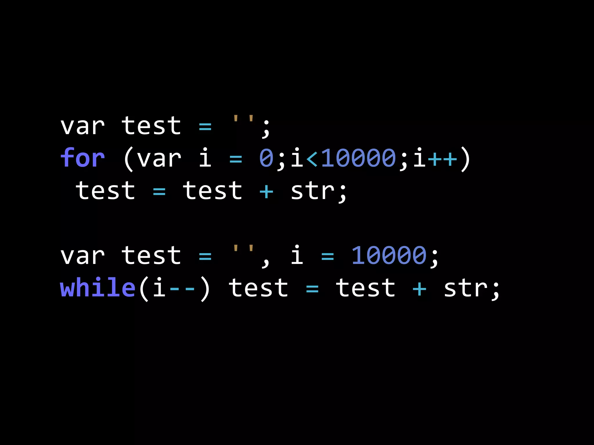 var  test  =  '';
for  (var  i  =  0;i<10000;i++)
  test  =  test  +  str;
var  test  =  '',  i  =  10000;
while(i-­‐-­‐)  test  =  test  +  str;
 