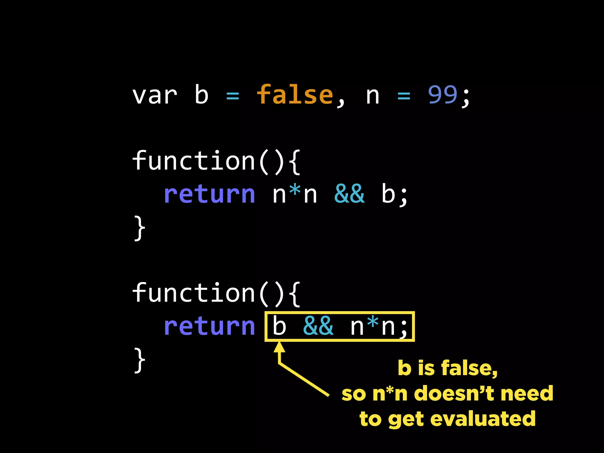var  b  =  false,  n  =  99;
function(){
    return  n*n  &&  b;
}
function(){
    return  b  &&  n*n;
} b is false,
so n*n doesn’t need
to get evaluated
 