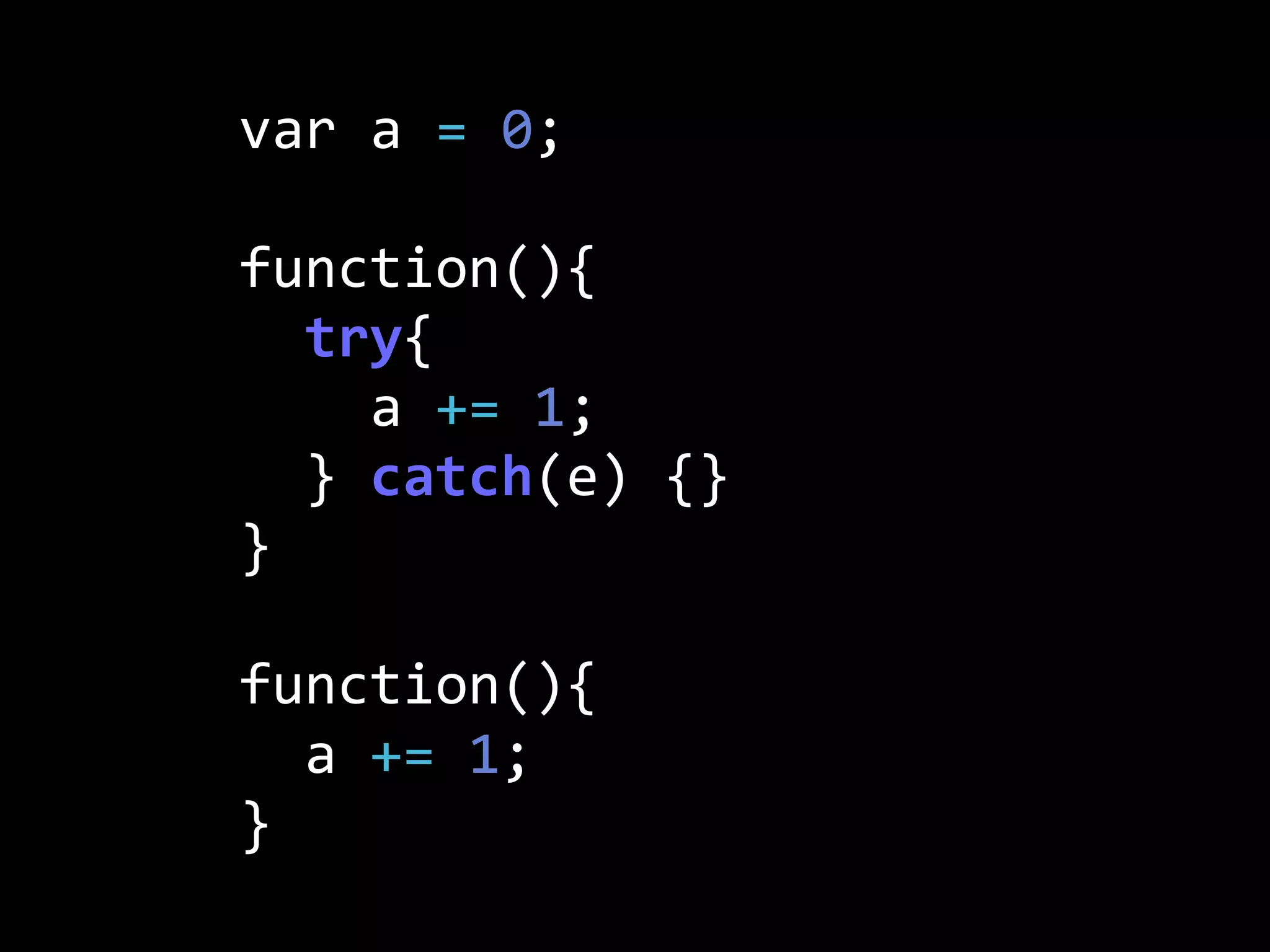 var  a  =  0;
function(){
    try{
        a  +=  1;
    }  catch(e)  {}
}
function(){
    a  +=  1;
}
 