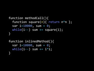 function  methodCall(){
    function  square(n){  return  n*n  };
    var  i=10000,  sum  =  0;
    while(i-­‐-­‐)  sum  +=  square(i);
}
function  inlinedMethod(){  
    var  i=10000,  sum  =  0;
    while(i-­‐-­‐)  sum  +=  i*i;
}
 