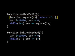 function  methodCall(){
    function  square(n){  return  n*n  };
    var  i=10000,  sum  =  0;
    while(i-­‐-­‐)  sum  +=  square(i);
}
function  inlinedMethod(){  
    var  i=10000,  sum  =  0;
    while(i-­‐-­‐)  sum  +=  i*i;
}
 