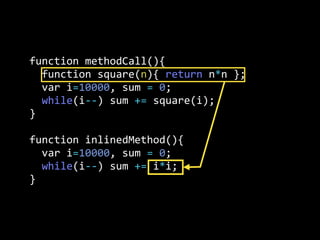 function  methodCall(){
    function  square(n){  return  n*n  };
    var  i=10000,  sum  =  0;
    while(i-­‐-­‐)  sum  +=  square(i);
}
function  inlinedMethod(){  
    var  i=10000,  sum  =  0;
    while(i-­‐-­‐)  sum  +=  i*i;
}
 