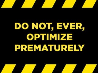 DO NOT, EVER,
OPTIMIZE
PREMATURELY
 