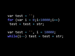 var  test  =  '';
for  (var  i  =  0;i<10000;i++)
  test  =  test  +  str;
var  test  =  '',  i  =  10000;
while(i-­‐-­‐)  test  =  test  +  str;
 
