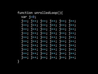 function  unrolledLoop(){
    var  j=0;
    j++;  j++;  j++;  j++;  j++;  j++;  
    j++;  j++;  j++;  j++;  j++;  j++;
    j++;  j++;  j++;  j++;  j++;  j++;
    j++;  j++;  j++;  j++;  j++;  j++;
    j++;  j++;  j++;  j++;  j++;  j++;
    j++;  j++;  j++;  j++;  j++;  j++;
    j++;  j++;  j++;  j++;  j++;  j++;
    j++;  j++;  j++;  j++;  j++;  j++;
    j++;  j++;  j++;  j++;  j++;  j++;
    j++;  j++;  j++;  j++;  j++;  j++;
}
 