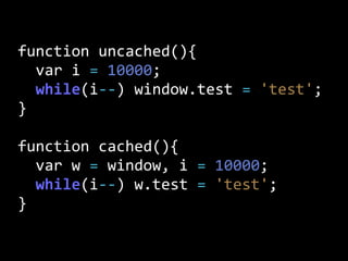 function  uncached(){
    var  i  =  10000;
    while(i-­‐-­‐)  window.test  =  'test';
}
function  cached(){
    var  w  =  window,  i  =  10000;
    while(i-­‐-­‐)  w.test  =  'test';
}
 