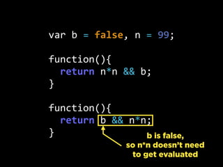 var  b  =  false,  n  =  99;
function(){
    return  n*n  &&  b;
}
function(){
    return  b  &&  n*n;
} b is false,
so n*n doesn’t need
to get evaluated
 