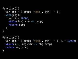 function(){
    var  obj  =  {  prop:  'test',  str:  ''  };
    with(obj){  
        var  i  =  10000;
        while(i-­‐-­‐)  str  +=  prop;
        return  str;
    }
}
function(){
    var  obj  =  {  prop:  'test',  str:  ''  },  i  =  10000;
    while(i-­‐-­‐)  obj.str  +=  obj.prop;
    return  obj.str;
}
 
