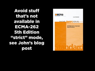 Avoid stuff
that’s not
available in
ECMA-262
5th Edition
“strict” mode,
see John’s blog
post
 