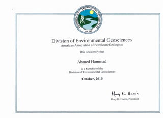 Division ofEnvironmental Geosciences
American Association ofPetroleum Geologists
This is to certify that
Ahmed Hammad
is a Member of the
Division ofEnvironmental Geosciences
October, 2010
~1 k.. ~":.,_
Mary K. Harris, President
 