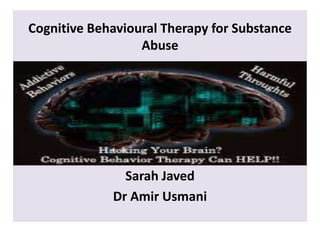 Cognitive Behavioural Therapy for Substance
Abuse
Sarah Javed
Dr Amir Usmani
 