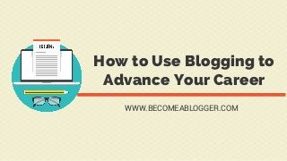 How to Use Blogging to
Advance Your Career
WWW.BECOMEABLOGGER.COM
 